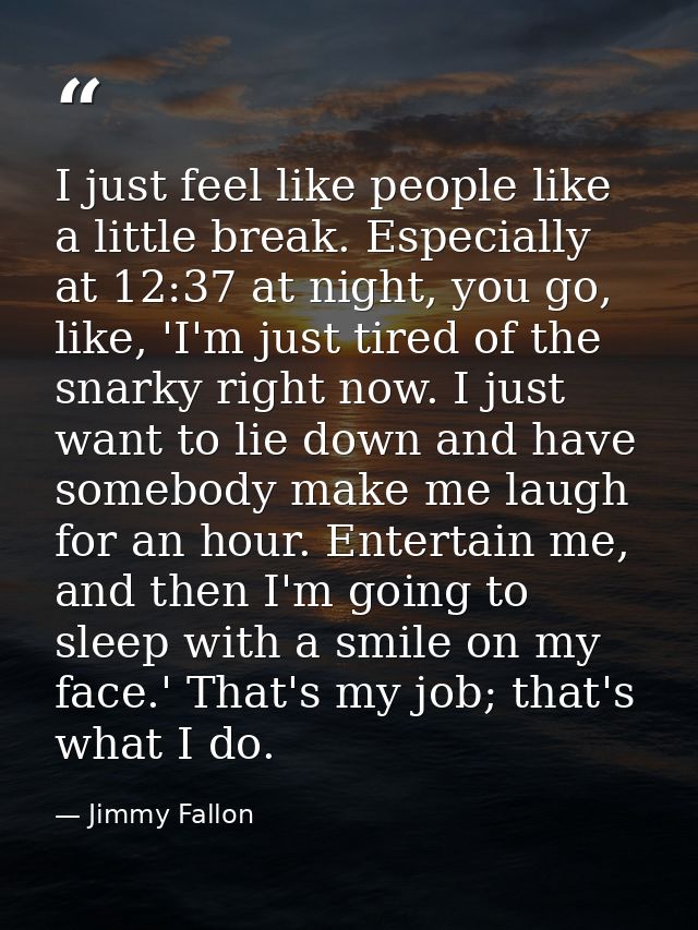 I just feel like people like a little break. Especially at 12:37 at night, you go, like, 'I'm just tired of the snarky r — Jimmy Fallon