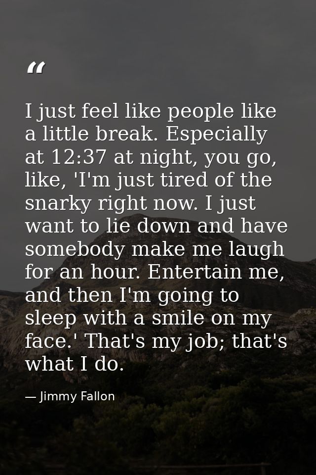I just feel like people like a little break. Especially at 12:37 at night, you go, like, 'I'm just tired of the snarky r — Jimmy Fallon