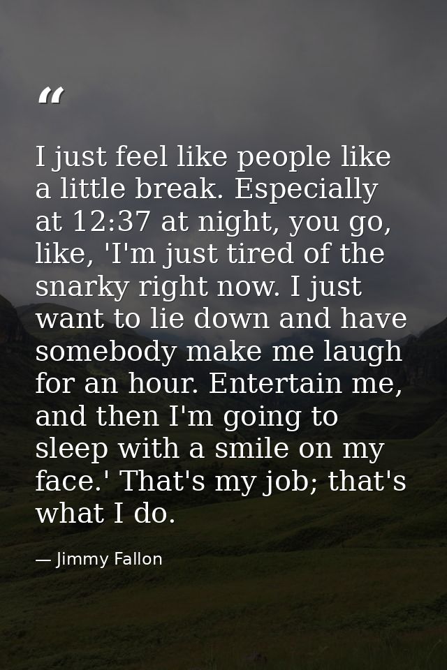 I just feel like people like a little break. Especially at 12:37 at night, you go, like, 'I'm just tired of the snarky r — Jimmy Fallon