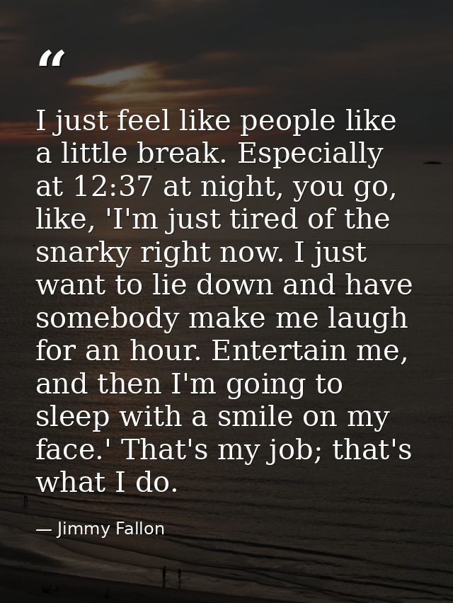 I just feel like people like a little break. Especially at 12:37 at night, you go, like, 'I'm just tired of the snarky r — Jimmy Fallon