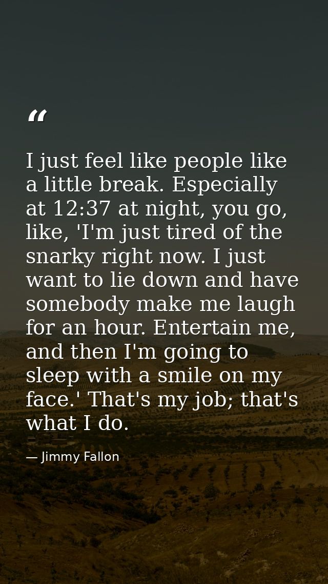 I just feel like people like a little break. Especially at 12:37 at night, you go, like, 'I'm just tired of the snarky r — Jimmy Fallon