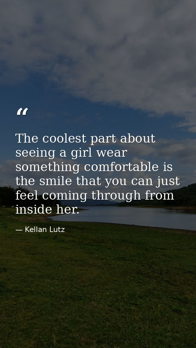 The coolest part about seeing a girl wear something comfortable is the smile that you can just feel coming through from  — Kellan Lutz
