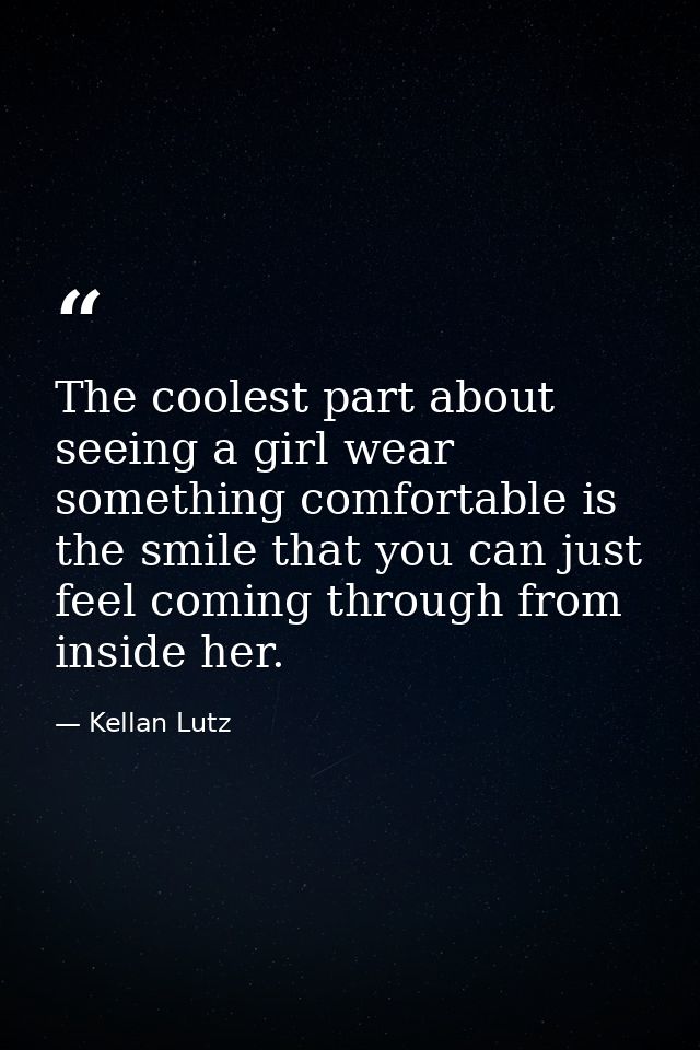 The coolest part about seeing a girl wear something comfortable is the smile that you can just feel coming through from  — Kellan Lutz