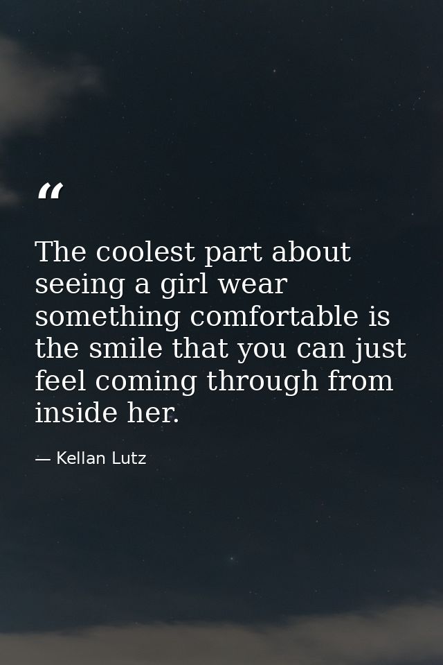 The coolest part about seeing a girl wear something comfortable is the smile that you can just feel coming through from  — Kellan Lutz