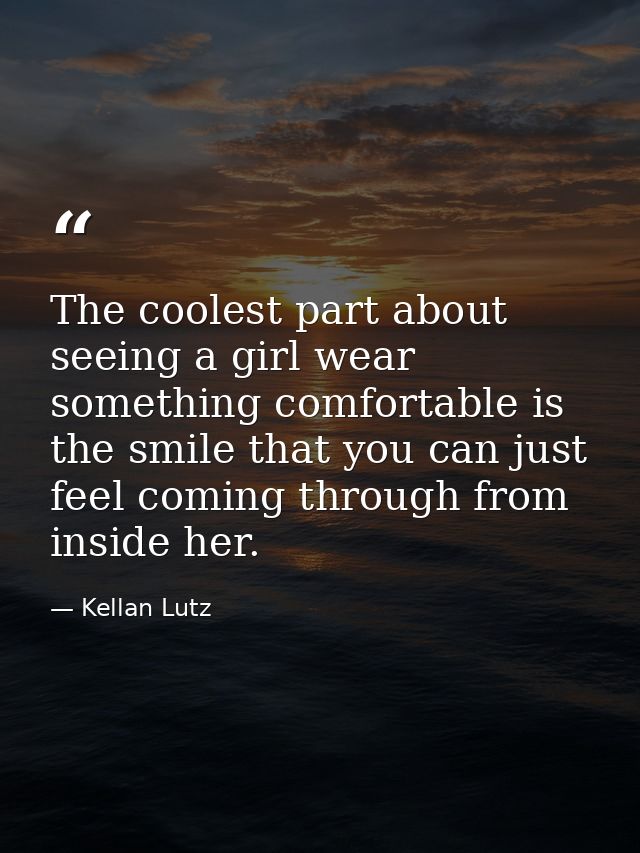 The coolest part about seeing a girl wear something comfortable is the smile that you can just feel coming through from  — Kellan Lutz