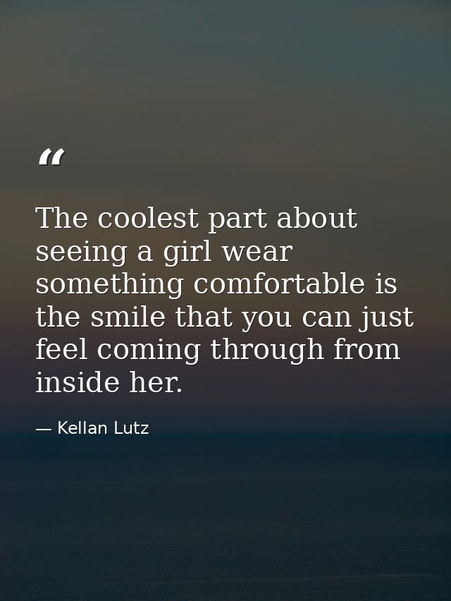 The coolest part about seeing a girl wear something comfortable is the smile that you can just feel coming through from  — Kellan Lutz