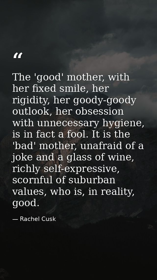 The 'good' mother, with her fixed smile, her rigidity, her goody-goody outlook, her obsession with unnecessary hygiene,  — Rachel Cusk