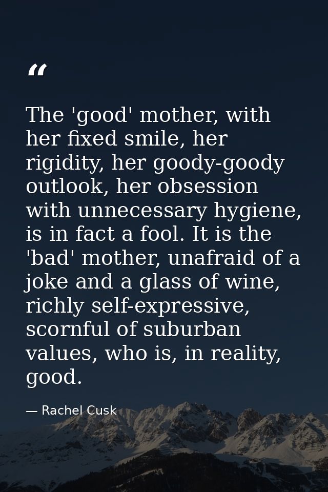 The 'good' mother, with her fixed smile, her rigidity, her goody-goody outlook, her obsession with unnecessary hygiene,  — Rachel Cusk