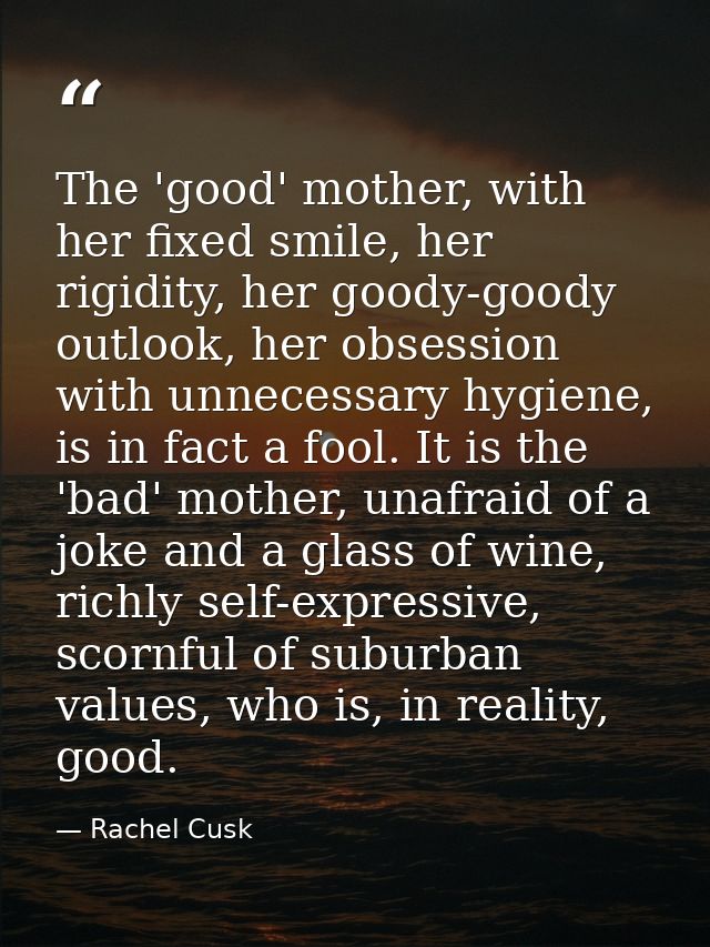 The 'good' mother, with her fixed smile, her rigidity, her goody-goody outlook, her obsession with unnecessary hygiene,  — Rachel Cusk