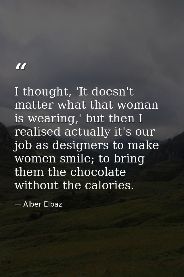 I thought, 'It doesn't matter what that woman is wearing,' but then I realised actually it's our job as designers to mak — Alber Elbaz
