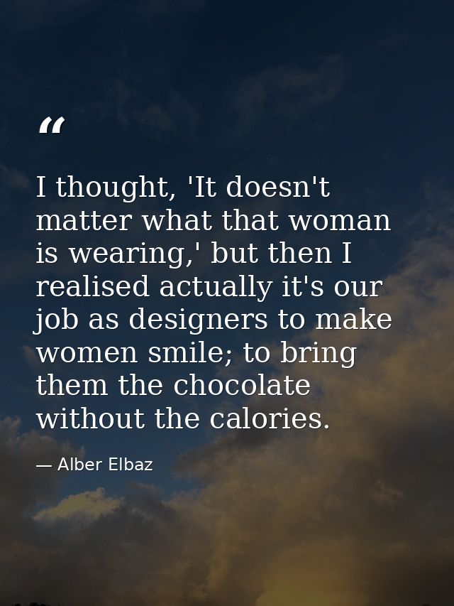 I thought, 'It doesn't matter what that woman is wearing,' but then I realised actually it's our job as designers to mak — Alber Elbaz