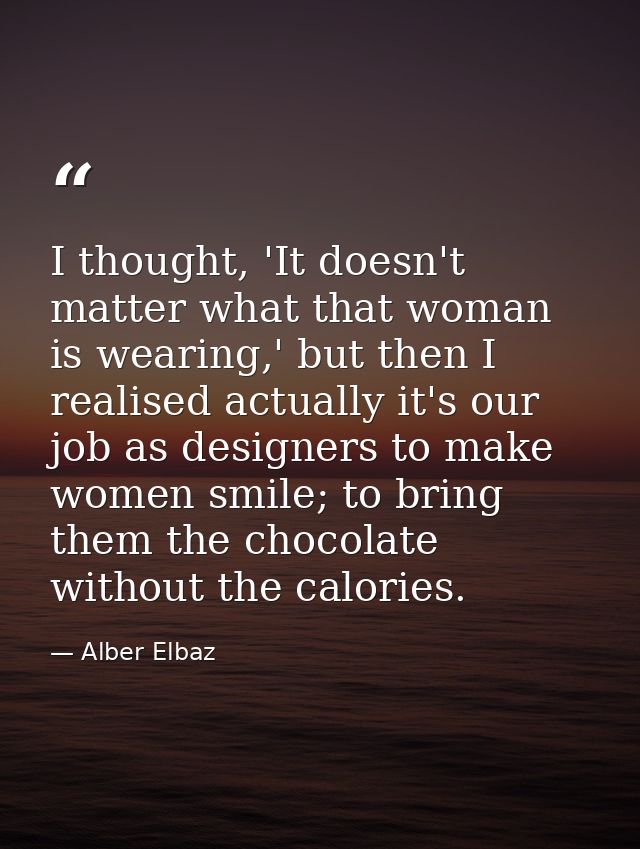 I thought, 'It doesn't matter what that woman is wearing,' but then I realised actually it's our job as designers to mak — Alber Elbaz