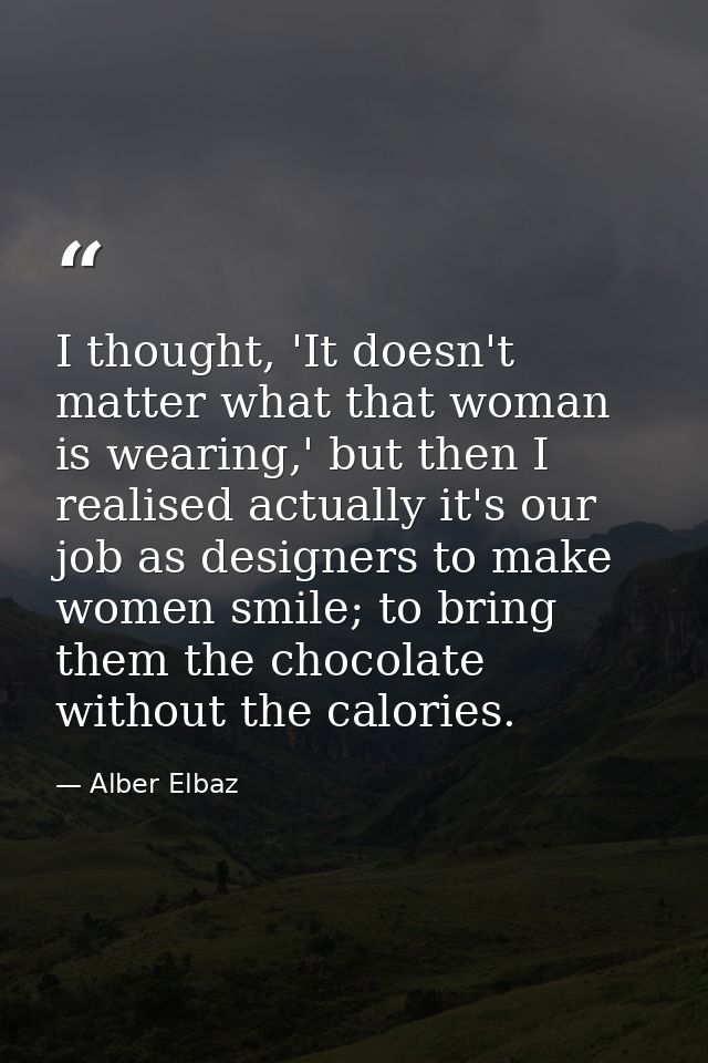 I thought, 'It doesn't matter what that woman is wearing,' but then I realised actually it's our job as designers to mak — Alber Elbaz