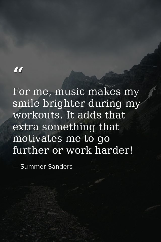 For me, music makes my smile brighter during my workouts. It adds that extra something that motivates me to go further o — Summer Sanders