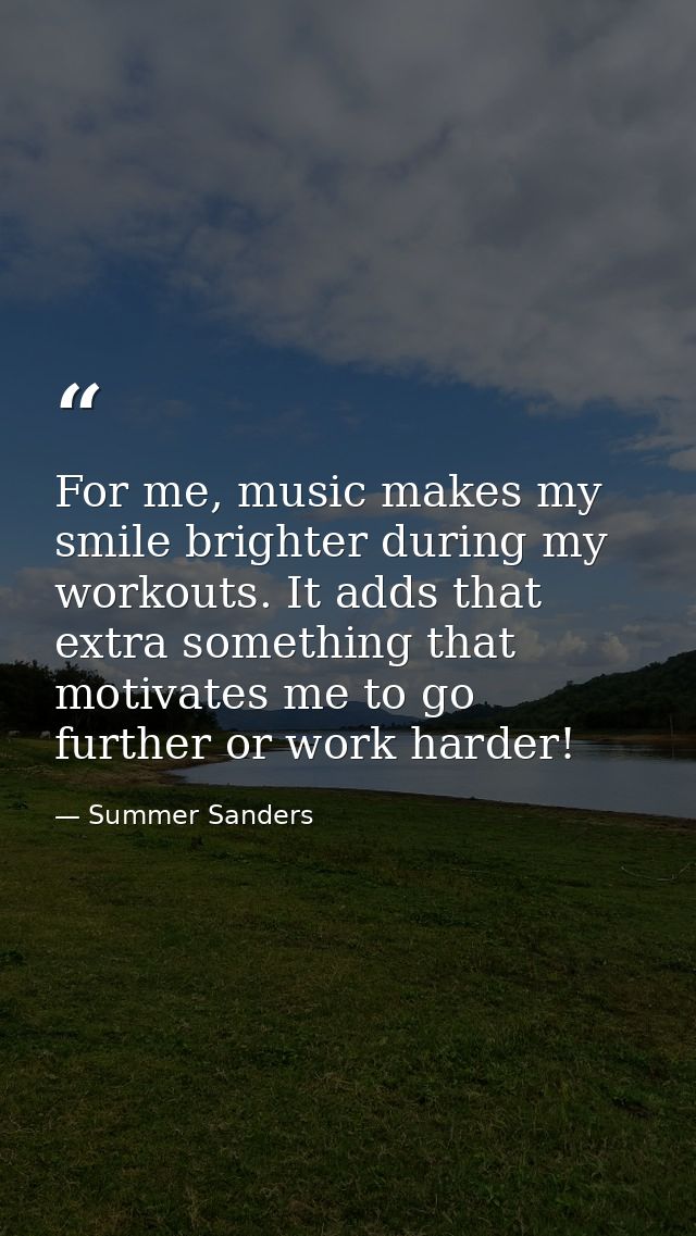 For me, music makes my smile brighter during my workouts. It adds that extra something that motivates me to go further o — Summer Sanders