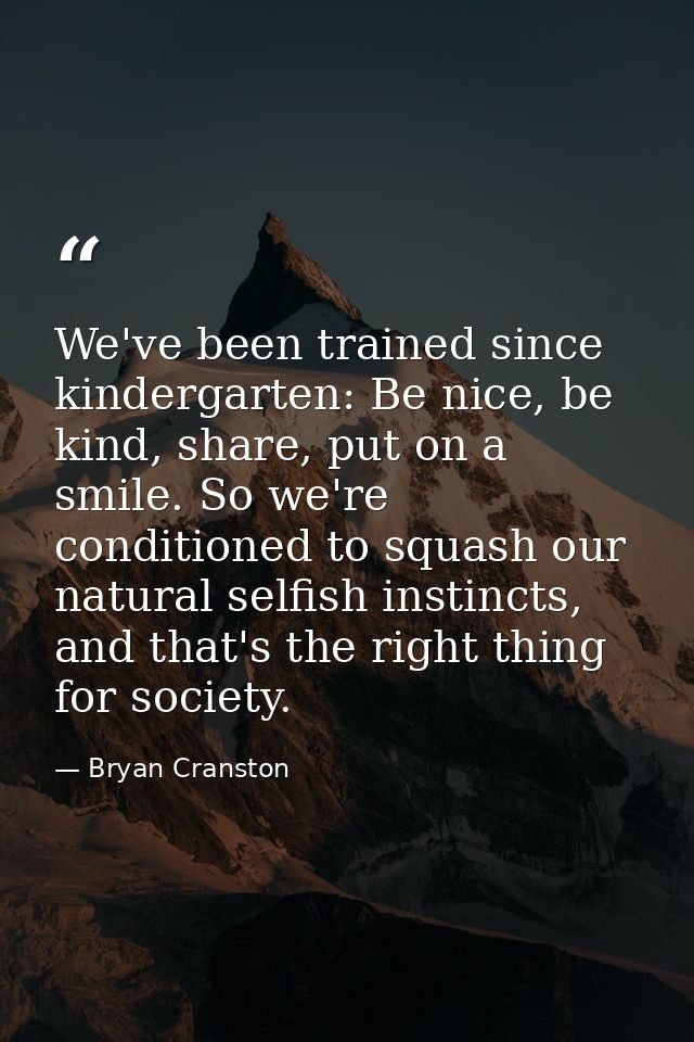 We've been trained since kindergarten: Be nice, be kind, share, put on a smile. So we're conditioned to squash our natur — Bryan Cranston