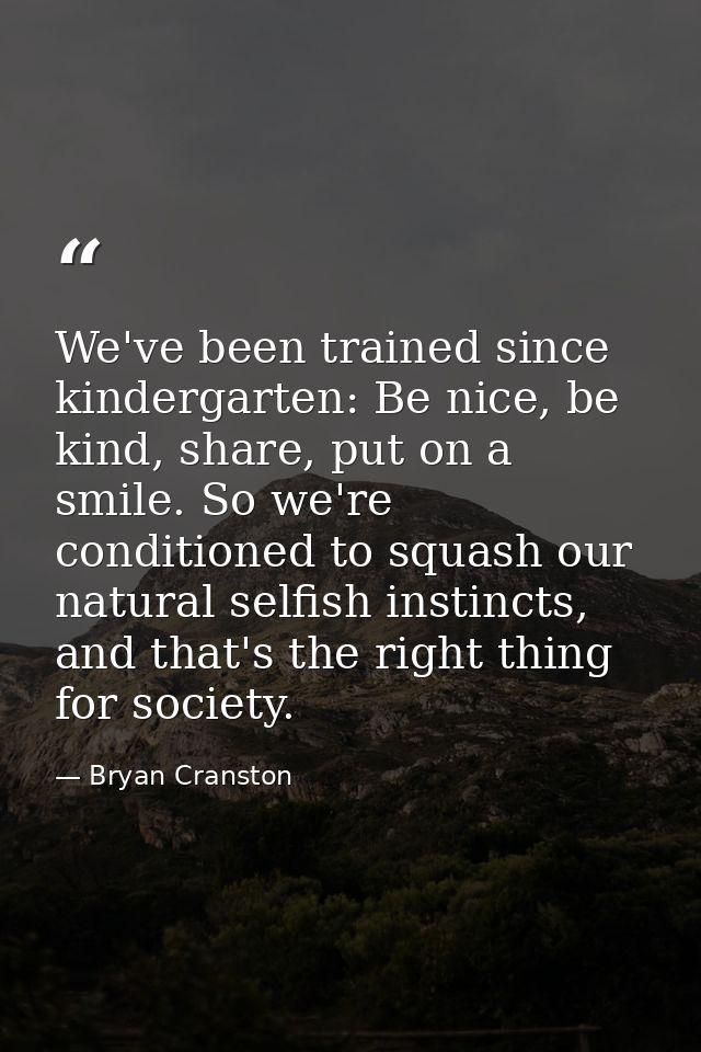 We've been trained since kindergarten: Be nice, be kind, share, put on a smile. So we're conditioned to squash our natur — Bryan Cranston