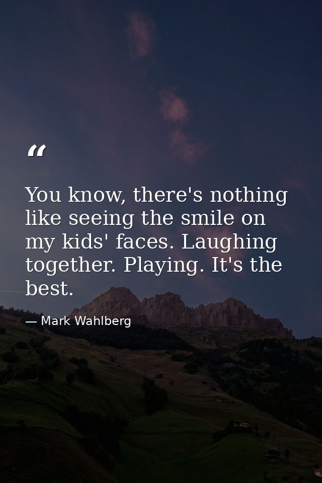 You know, there's nothing like seeing the smile on my kids' faces. Laughing together. Playing. It's the best. — Mark Wahlberg