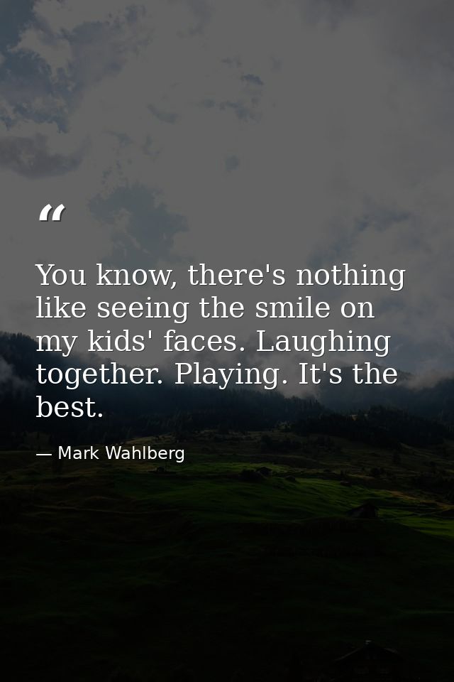 You know, there's nothing like seeing the smile on my kids' faces. Laughing together. Playing. It's the best. — Mark Wahlberg