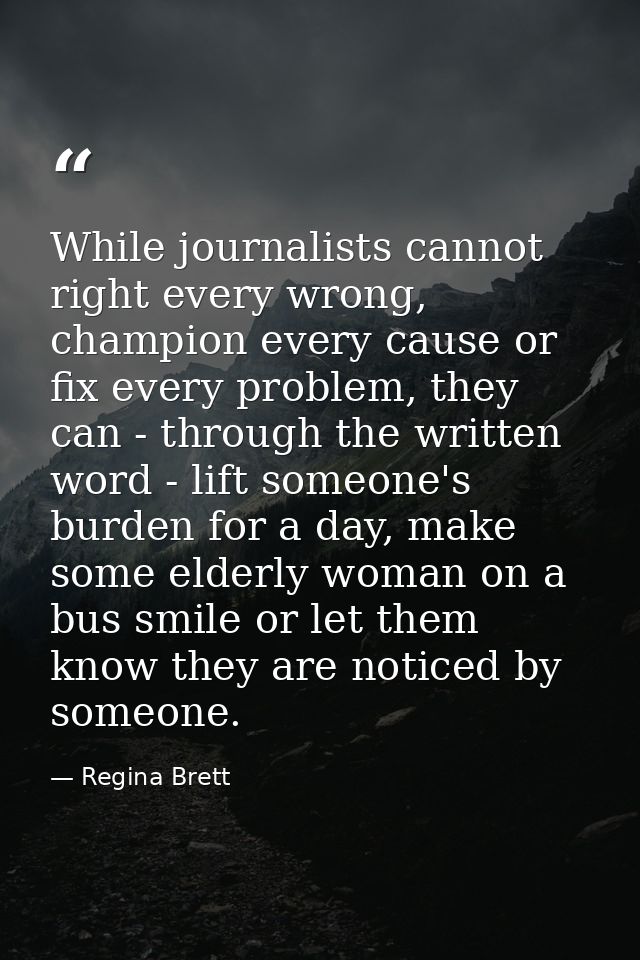 While journalists cannot right every wrong, champion every cause or fix every problem, they can - through the written wo — Regina Brett
