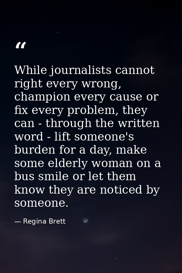 While journalists cannot right every wrong, champion every cause or fix every problem, they can - through the written wo — Regina Brett