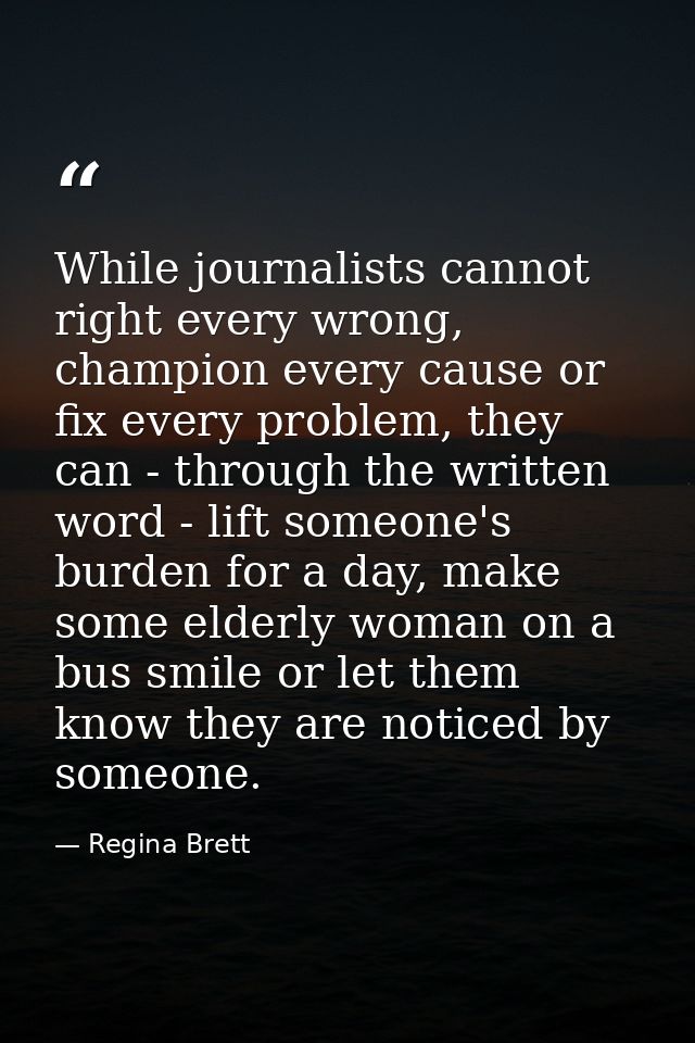 While journalists cannot right every wrong, champion every cause or fix every problem, they can - through the written wo — Regina Brett