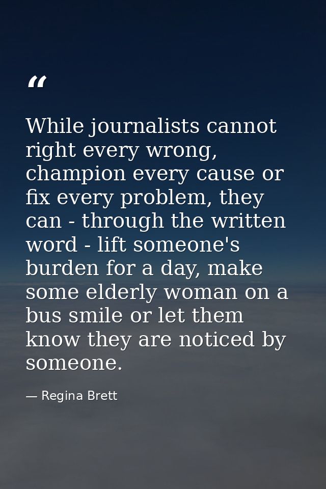 While journalists cannot right every wrong, champion every cause or fix every problem, they can - through the written wo — Regina Brett