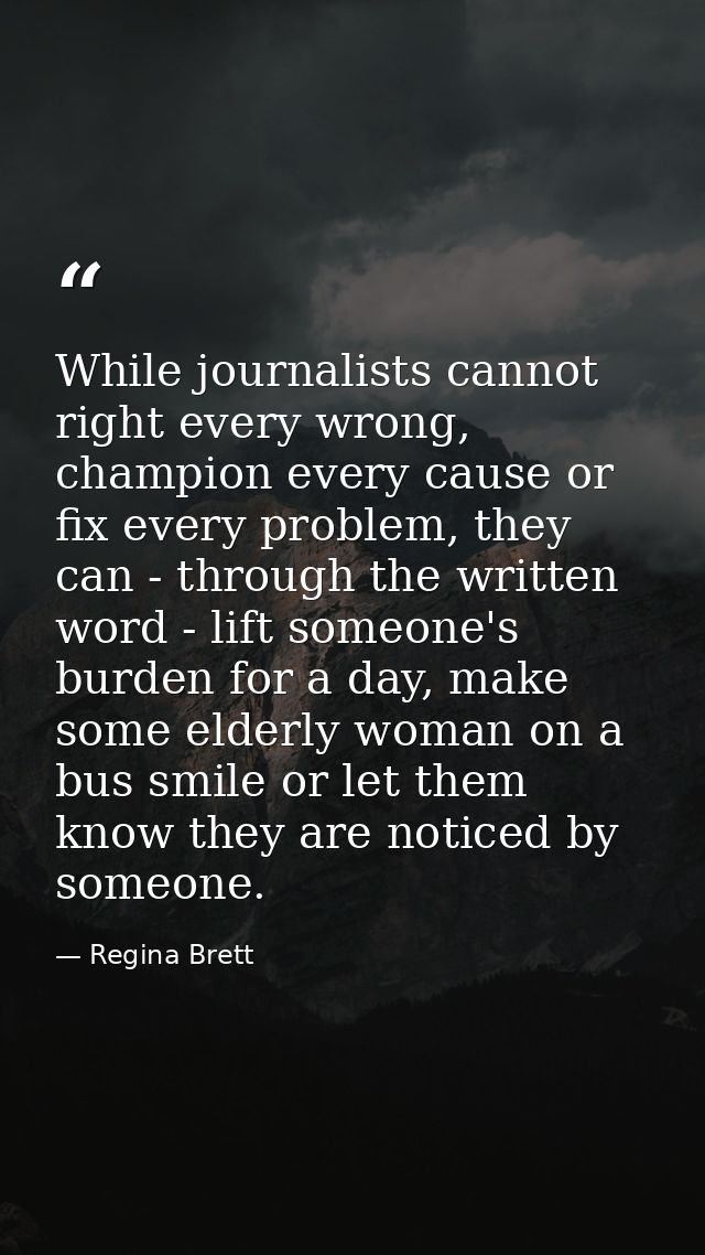 While journalists cannot right every wrong, champion every cause or fix every problem, they can - through the written wo — Regina Brett