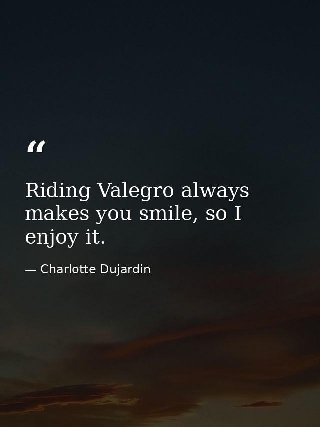 Riding Valegro always makes you smile, so I enjoy it. — Charlotte Dujardin