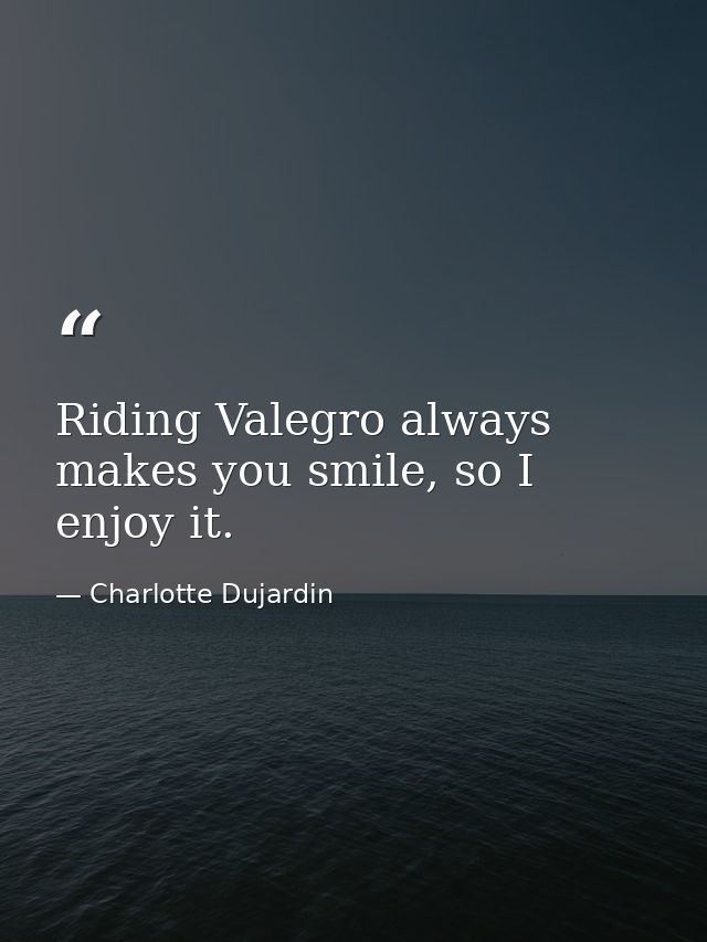 Riding Valegro always makes you smile, so I enjoy it. — Charlotte Dujardin