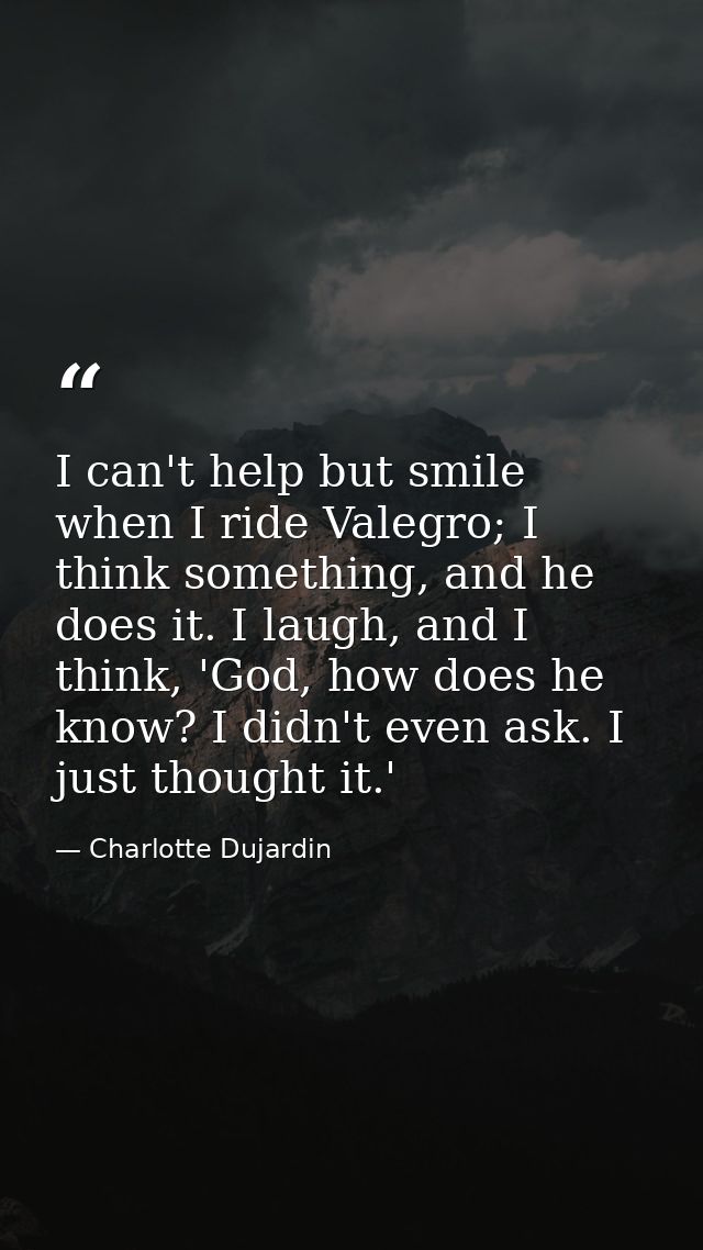 I can't help but smile when I ride Valegro; I think something, and he does it. I laugh, and I think, 'God, how does he k — Charlotte Dujardin