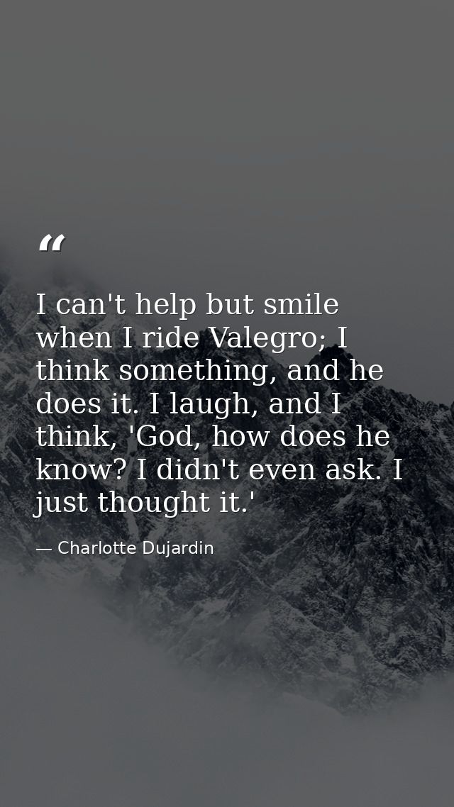 I can't help but smile when I ride Valegro; I think something, and he does it. I laugh, and I think, 'God, how does he k — Charlotte Dujardin