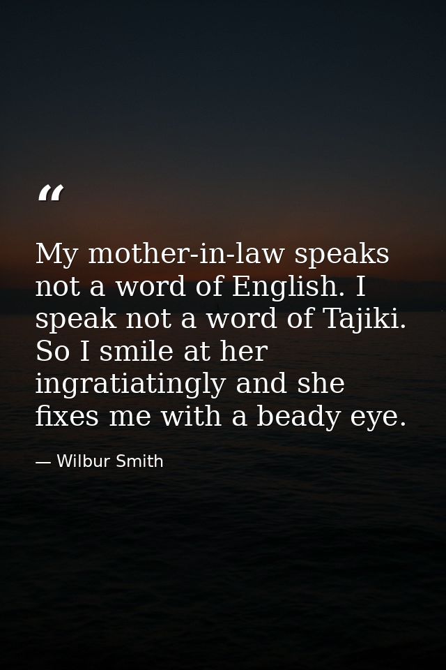 My mother-in-law speaks not a word of English. I speak not a word of Tajiki. So I smile at her ingratiatingly and she fi — Wilbur Smith