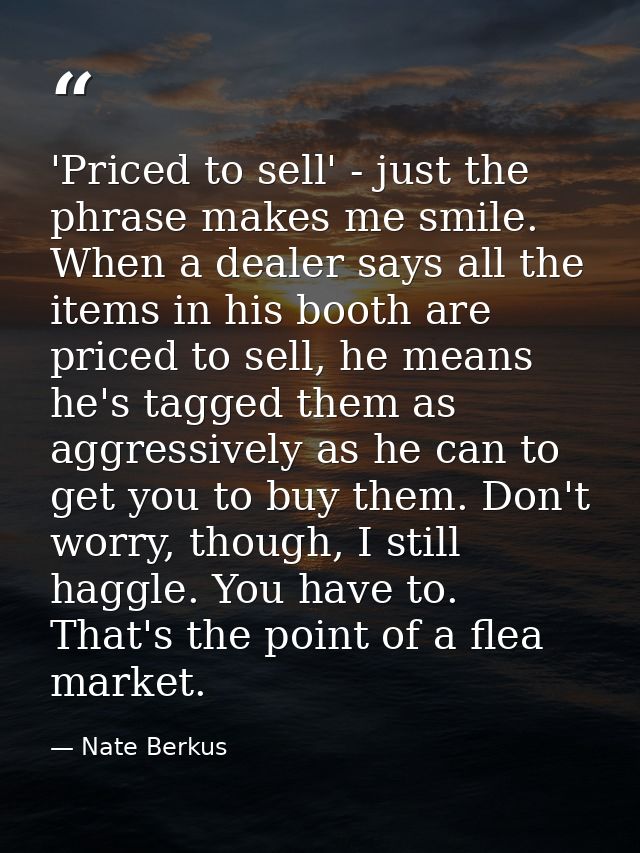'Priced to sell' - just the phrase makes me smile. When a dealer says all the items in his booth are priced to sell, he  — Nate Berkus