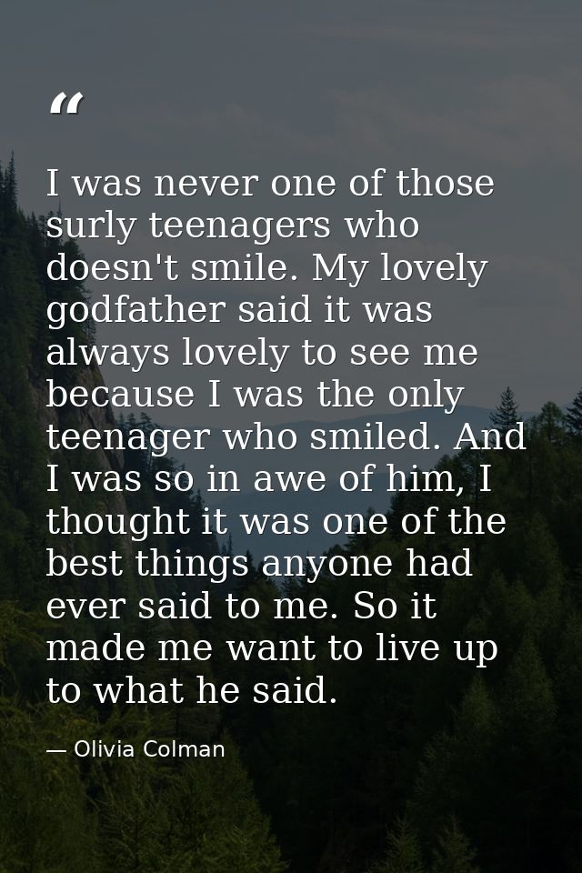 I was never one of those surly teenagers who doesn't smile. My lovely godfather said it was always lovely to see me beca — Olivia Colman