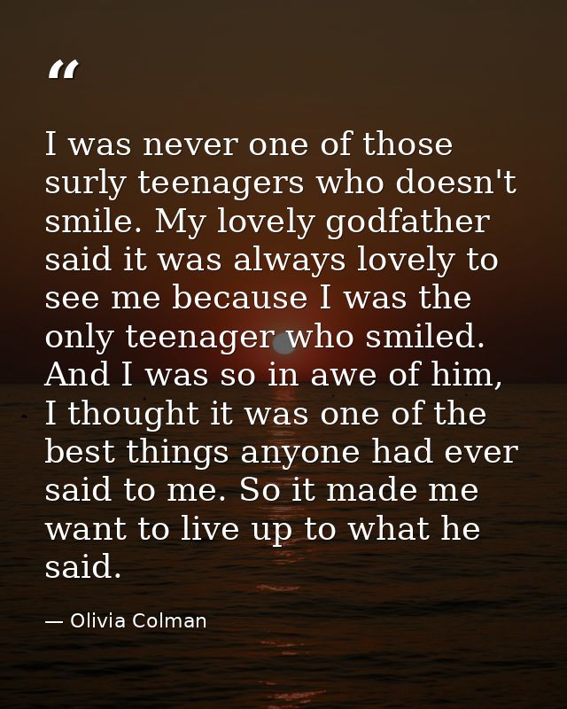 I was never one of those surly teenagers who doesn't smile. My lovely godfather said it was always lovely to see me beca — Olivia Colman