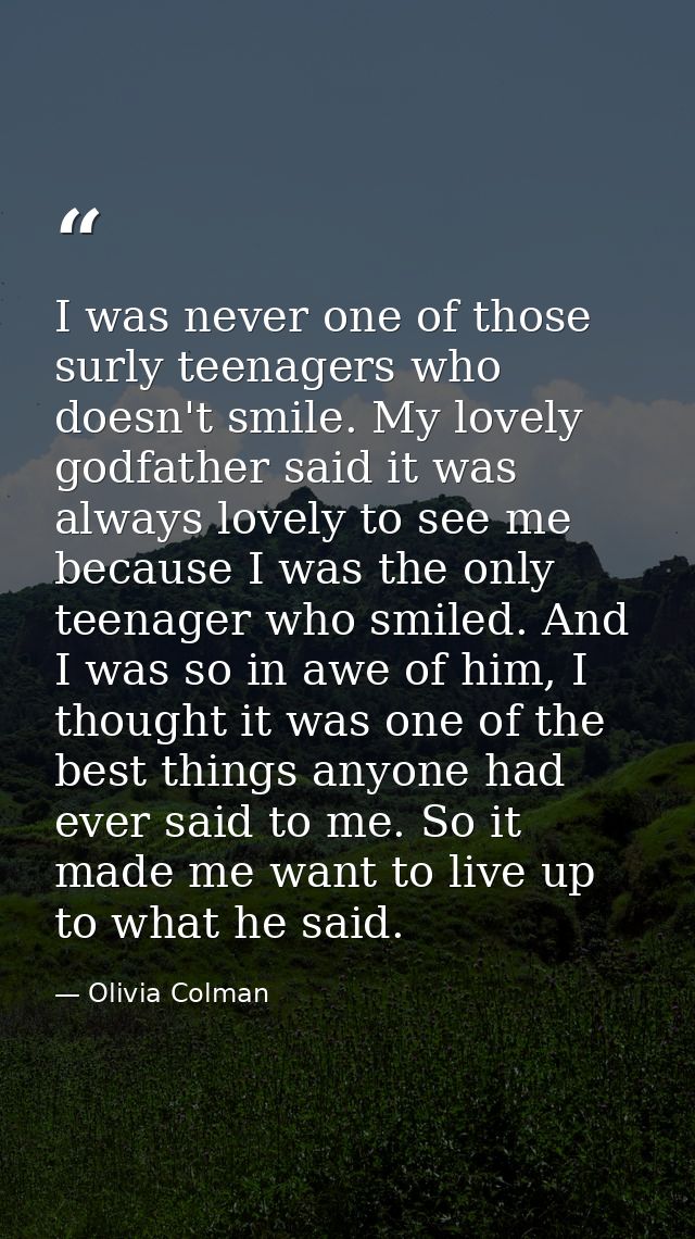 I was never one of those surly teenagers who doesn't smile. My lovely godfather said it was always lovely to see me beca — Olivia Colman
