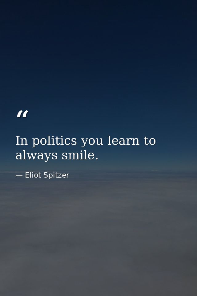 In politics you learn to always smile. — Eliot Spitzer