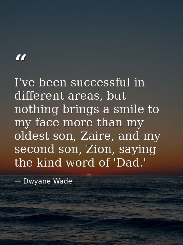 I've been successful in different areas, but nothing brings a smile to my face more than my oldest son, Zaire, and my se — Dwyane Wade