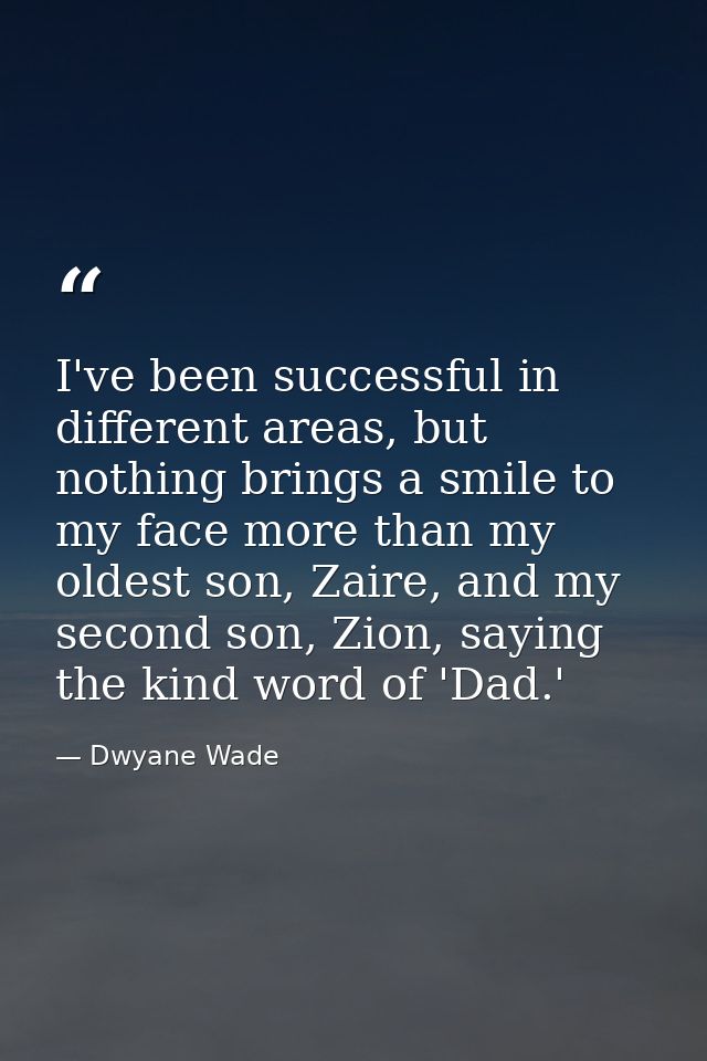 I've been successful in different areas, but nothing brings a smile to my face more than my oldest son, Zaire, and my se — Dwyane Wade