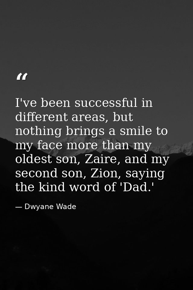 I've been successful in different areas, but nothing brings a smile to my face more than my oldest son, Zaire, and my se — Dwyane Wade