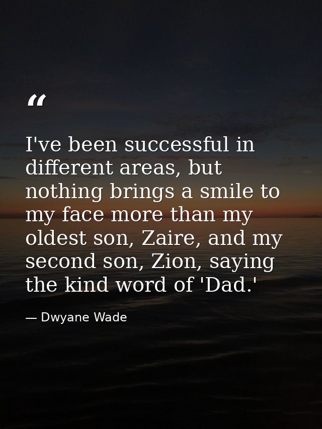 I've been successful in different areas, but nothing brings a smile to my face more than my oldest son, Zaire, and my se — Dwyane Wade