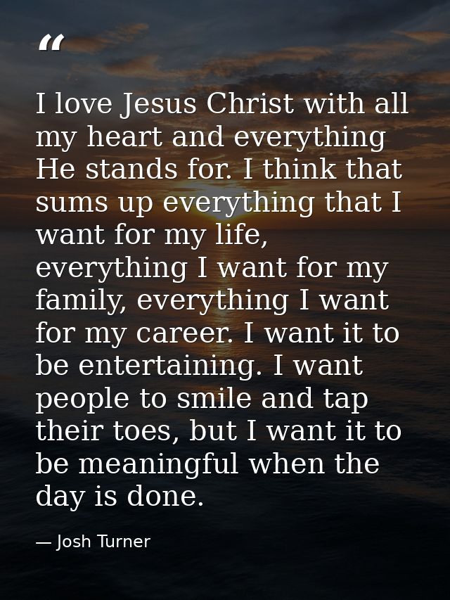 I love Jesus Christ with all my heart and everything He stands for. I think that sums up everything that I want for my l — Josh Turner