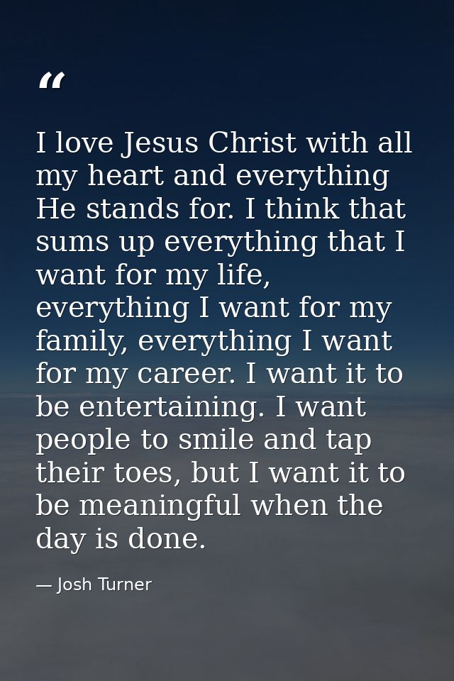I love Jesus Christ with all my heart and everything He stands for. I think that sums up everything that I want for my l — Josh Turner