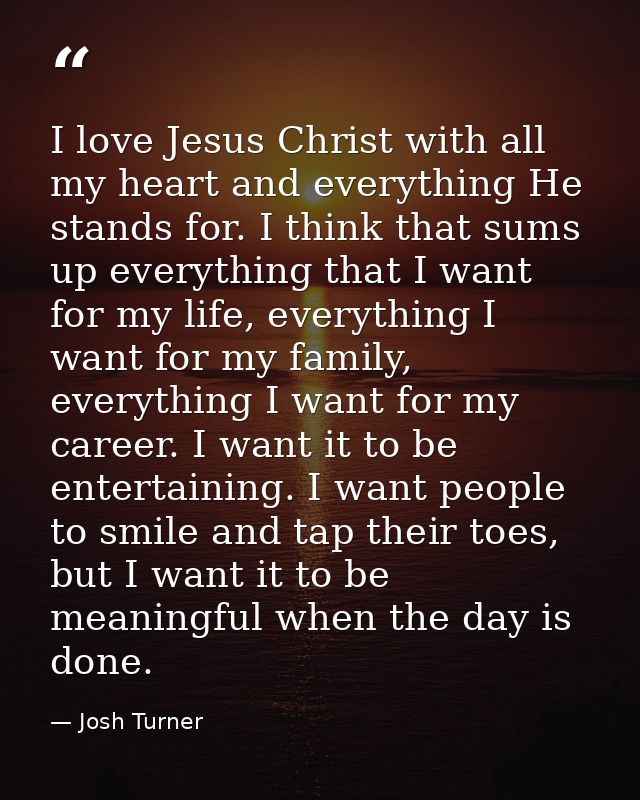 I love Jesus Christ with all my heart and everything He stands for. I think that sums up everything that I want for my l — Josh Turner