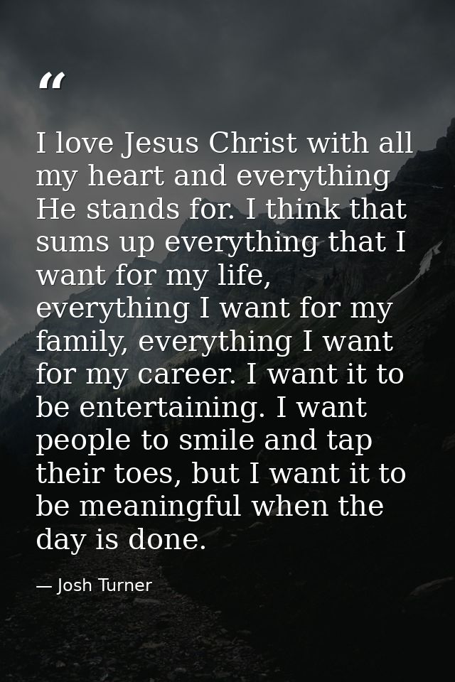 I love Jesus Christ with all my heart and everything He stands for. I think that sums up everything that I want for my l — Josh Turner