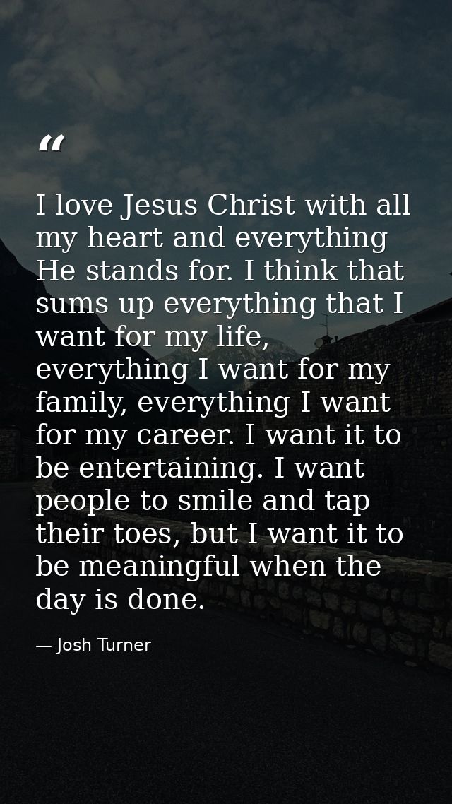 I love Jesus Christ with all my heart and everything He stands for. I think that sums up everything that I want for my l — Josh Turner