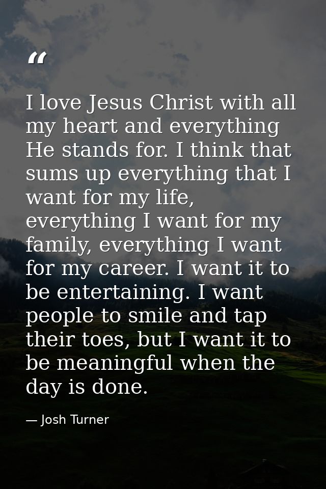 I love Jesus Christ with all my heart and everything He stands for. I think that sums up everything that I want for my l — Josh Turner