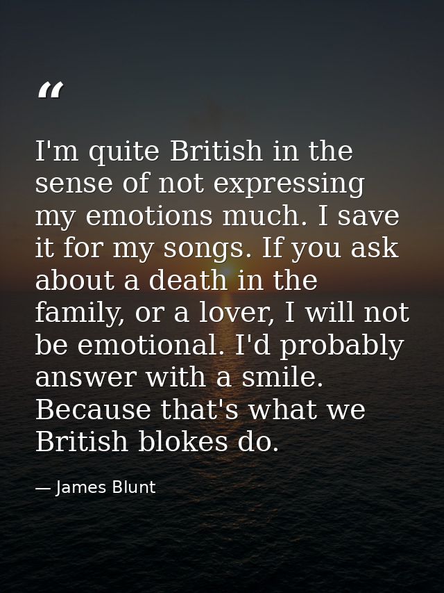 I'm quite British in the sense of not expressing my emotions much. I save it for my songs. If you ask about a death in t — James Blunt