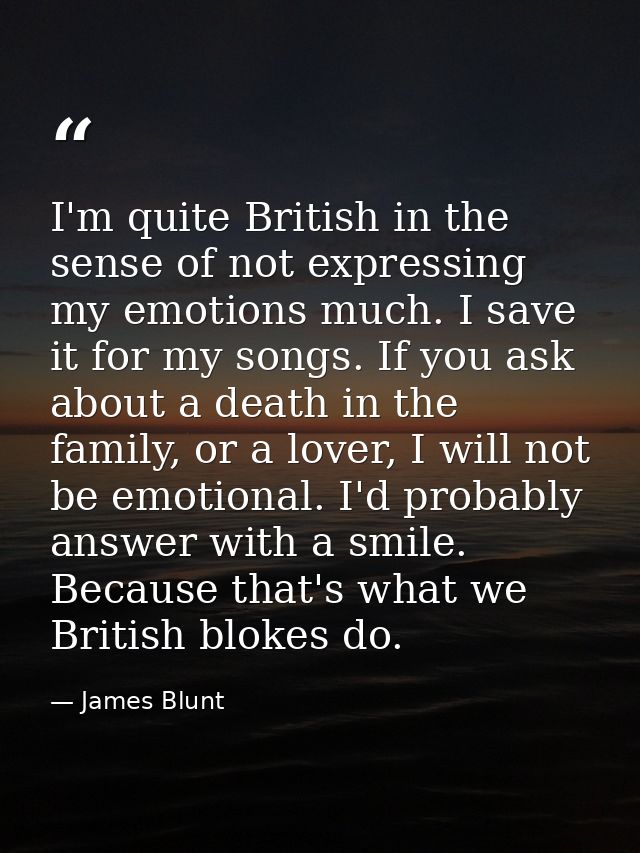 I'm quite British in the sense of not expressing my emotions much. I save it for my songs. If you ask about a death in t — James Blunt